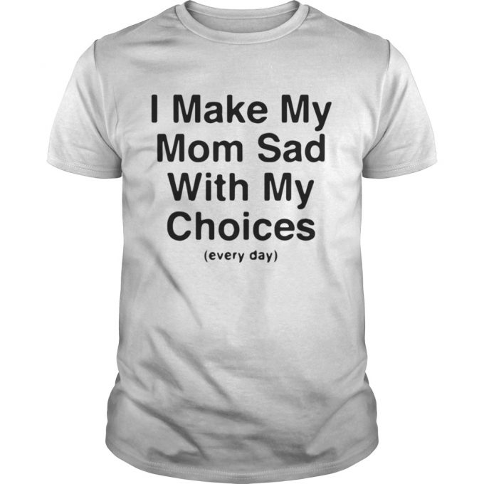 I Make My Mom Sad With My Choices Every Day T-Shirt